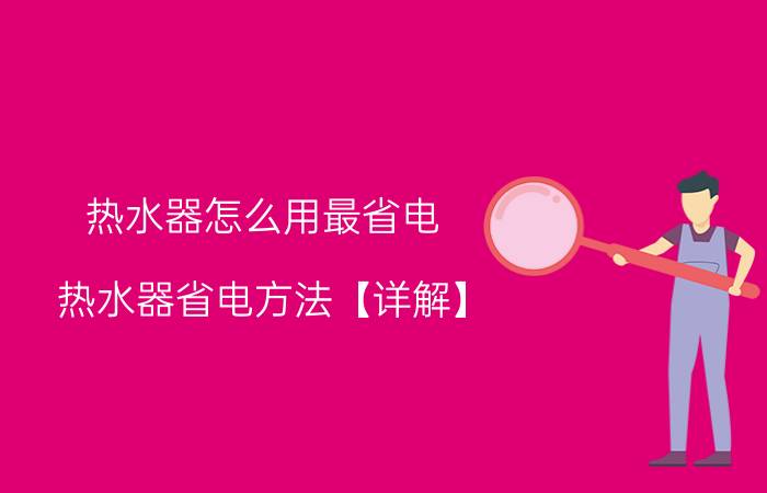 热水器怎么用最省电 热水器省电方法【详解】